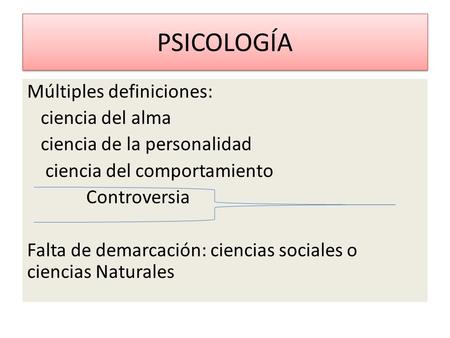 PSICOLOGÍA Múltiples definiciones: ciencia del alma ciencia de la personalidad ciencia del comportamiento Controversia Falta de demarcación: ciencias sociales.