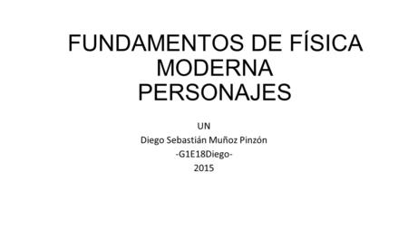 FUNDAMENTOS DE FÍSICA MODERNA PERSONAJES UN Diego Sebastián Muñoz Pinzón -G1E18Diego- 2015.