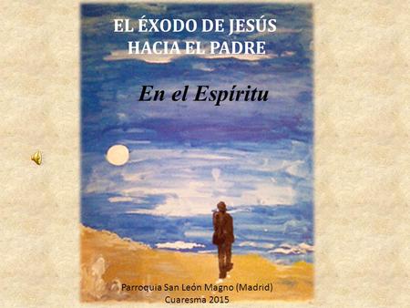 EL ÉXODO DE JESÚS HACIA EL PADRE En el Espíritu Parroquia San León Magno (Madrid) Cuaresma 2015.