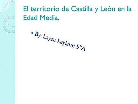 El territorio de Castilla y León en la Edad Media. By: Layza kaylane 5ºA.