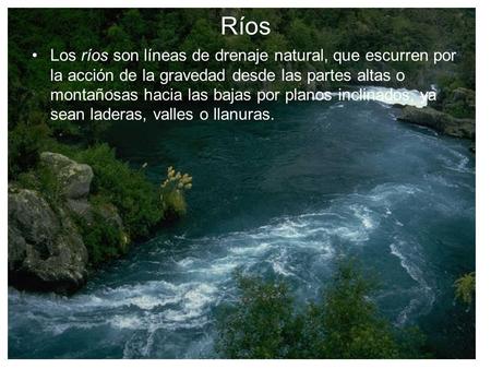 Ríos Los ríos son líneas de drenaje natural, que escurren por la acción de la gravedad desde las partes altas o montañosas hacia las bajas por planos inclinados,