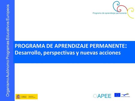 Organismo Autónomo Programas Educativos Europeos PROGRAMA DE APRENDIZAJE PERMANENTE : Desarrollo, perspectivas y nuevas acciones.