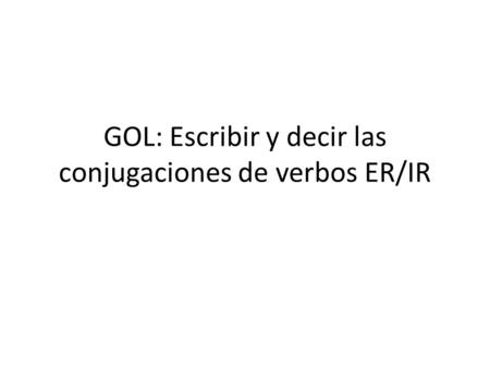GOL: Escribir y decir las conjugaciones de verbos ER/IR.