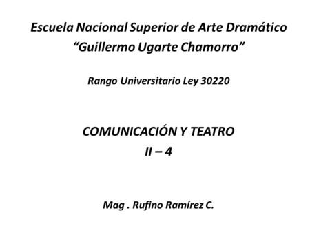 Escuela Nacional Superior de Arte Dramático “Guillermo Ugarte Chamorro” Rango Universitario Ley 30220 COMUNICACIÓN Y TEATRO II – 4 Mag. Rufino Ramírez.