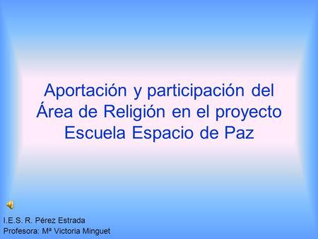 Aportación y participación del Área de Religión en el proyecto Escuela Espacio de Paz I.E.S. R. Pérez Estrada Profesora: Mª Victoria Minguet.