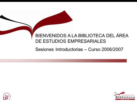 BIENVENIDOS A LA BIBLIOTECA DEL ÁREA DE ESTUDIOS EMPRESARIALES Sesiones Introductorias – Curso 2006/2007.