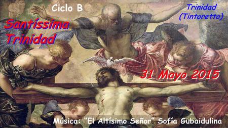 31 Mayo 2015 Ciclo B Santíssima Trinidad Trinidad (Tintoretto) Música: “El Altísimo Señor” Sofía Gubaidulina.
