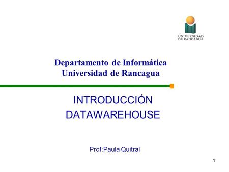1 Prof:Paula Quitral INTRODUCCIÓN DATAWAREHOUSE Departamento de Informática Universidad de Rancagua.