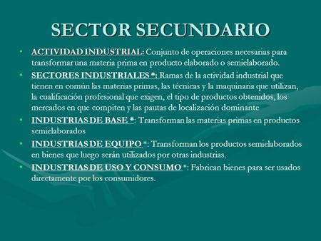 SECTOR SECUNDARIO ACTIVIDAD INDUSTRIAL: Conjunto de operaciones necesarias para transformar una materia prima en producto elaborado o semielaborado. SECTORES.