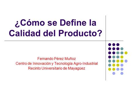 ¿Cómo se Define la Calidad del Producto? Fernando Pérez Muñoz Centro de Innovación y Tecnología Agro-Industrial Recinto Universitario de Mayagüez.