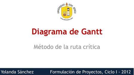 Yolanda Sánchez Formulación de Proyectos, Ciclo I - 2012 Diagrama de Gantt Método de la ruta crítica.