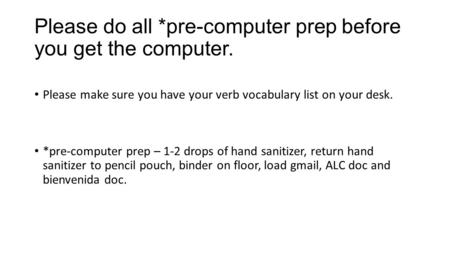 Please do all *pre-computer prep before you get the computer. Please make sure you have your verb vocabulary list on your desk. *pre-computer prep – 1-2.