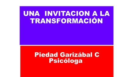 UNA INVITACION A LA TRANSFORMACIÓN Piedad Garizábal C Psicóloga.
