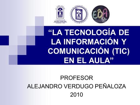 “LA TECNOLOGÍA DE LA INFORMACIÓN Y COMUNICACIÓN (TIC) EN EL AULA” PROFESOR ALEJANDRO VERDUGO PEÑALOZA 2010.