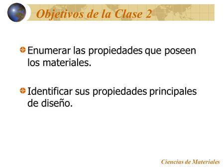 Objetivos de la Clase 2 Enumerar las propiedades que poseen los materiales. Identificar sus propiedades principales de diseño. Ciencias de Materiales.