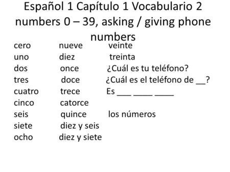 Español 1 Capítulo 1 Vocabulario 2 numbers 0 – 39, asking / giving phone numbers cero nueve veinte uno diez treinta dos once ¿Cuál es tu teléfono? tres.