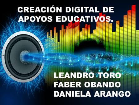 CREACIÓN DIGITAL DE APOYOS EDUCATIVOS. LEANDRO TORO FABER OBANDO DANIELA ARANGO.
