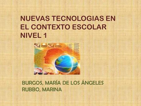 NUEVAS TECNOLOGIAS EN EL CONTEXTO ESCOLAR NIVEL 1 BURGOS, MARÍA DE LOS ÁNGELES RUBBO, MARINA.