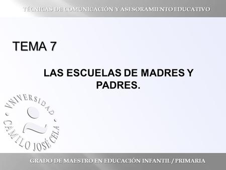 TEMA 7 LAS ESCUELAS DE MADRES Y PADRES. GRADO DE MAESTRO EN EDUCACIÓN INFANTIL / PRIMARIA TÉCNICAS DE COMUNICACIÓN Y ASESORAMIENTO EDUCATIVO.
