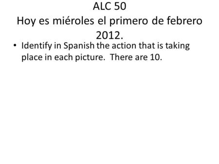 ALC 50 Hoy es miéroles el primero de febrero 2012. Identify in Spanish the action that is taking place in each picture. There are 10.