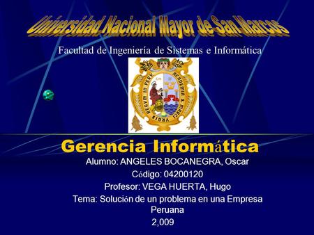 Gerencia Inform á tica Alumno: ANGELES BOCANEGRA, Oscar C ó digo: 04200120 Profesor: VEGA HUERTA, Hugo Tema: Soluci ó n de un problema en una Empresa Peruana.