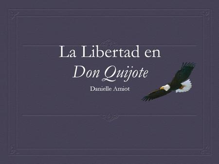 La Libertad en Don Quijote Danielle Amiot. Introducción Muchos piensan que la idea para la novela ocurrió a Cervantes en la cárcel y, por eso es una tema.