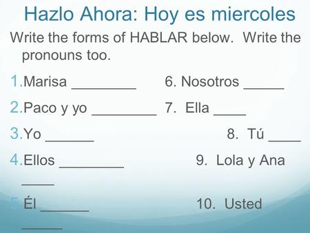 Hazlo Ahora: Hoy es miercoles Write the forms of HABLAR below. Write the pronouns too. 1. Marisa ________6. Nosotros _____ 2. Paco y yo ________ 7. Ella.