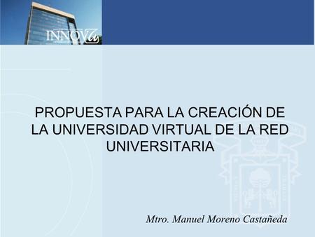 PROPUESTA PARA LA CREACIÓN DE LA UNIVERSIDAD VIRTUAL DE LA RED UNIVERSITARIA Mtro. Manuel Moreno Castañeda.