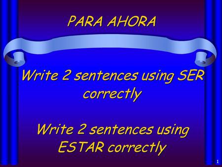1 PARA AHORA Write 2 sentences using SER correctly Write 2 sentences using ESTAR correctly.