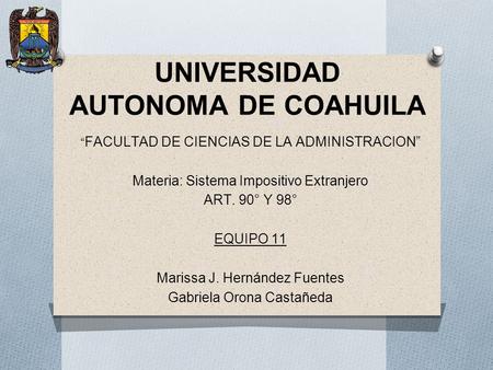 UNIVERSIDAD AUTONOMA DE COAHUILA “ FACULTAD DE CIENCIAS DE LA ADMINISTRACION” Materia: Sistema Impositivo Extranjero ART. 90° Y 98° EQUIPO 11 Marissa J.