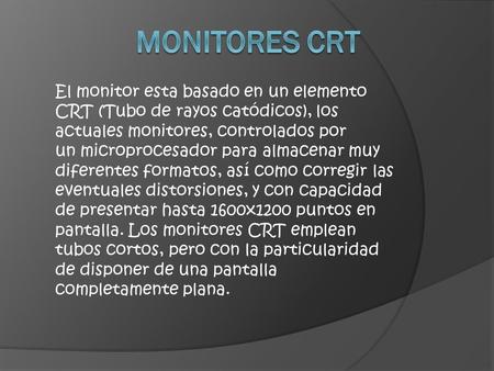 MONITORES crt El monitor esta basado en un elemento CRT (Tubo de rayos catódicos), los actuales monitores, controlados por un microprocesador para almacenar.