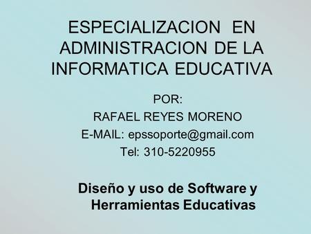 ESPECIALIZACION EN ADMINISTRACION DE LA INFORMATICA EDUCATIVA POR: RAFAEL REYES MORENO   Tel: 310-5220955 Diseño y uso de Software.