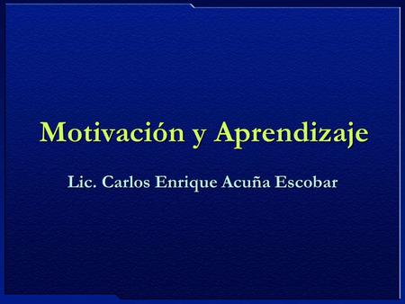 Motivación y Aprendizaje Lic. Carlos Enrique Acuña Escobar.