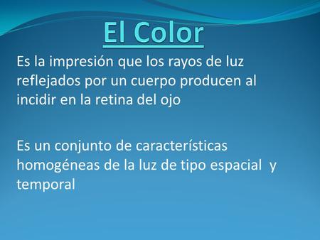 El Color Es la impresión que los rayos de luz reflejados por un cuerpo producen al incidir en la retina del ojo Es un conjunto de características homogéneas.