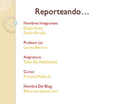 Reporteando… Reporteando… Nombres Integrantes: Diego Araya Fabián Parada. Profesor (a): Lorena Berrios Asignatura: Taller De Habilidades Curso: Primero.