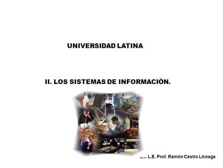 UNIVERSIDAD LATINA E.I. L.E. Prof. Ramón Castro Liceaga II. LOS SISTEMAS DE INFORMACIÓN.