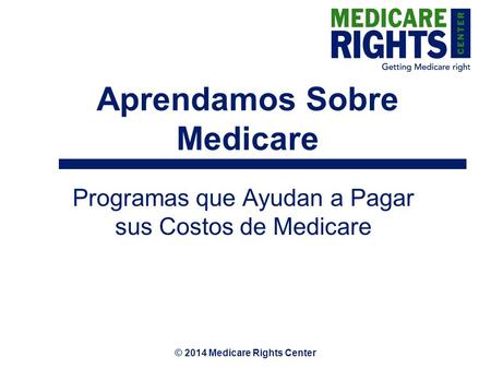 © 2014 Medicare Rights Center Aprendamos Sobre Medicare Programas que Ayudan a Pagar sus Costos de Medicare.
