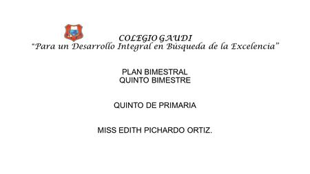 COLEGIO GAUDI “ Para un Desarrollo Integral en Búsqueda de la Excelencia” PLAN BIMESTRAL QUINTO BIMESTRE QUINTO DE PRIMARIA MISS EDITH PICHARDO ORTIZ.