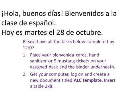 ¡Hola, buenos días! Bienvenidos a la clase de español. Hoy es martes el 28 de octubre. Please have all the tasks below completed by 12:07. 1.Place your.