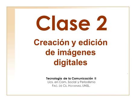 Clase 2 Tecnología de la Comunicación II Lics. en Com. Social y Periodismo F AC. DE C S. H UMANAS. UNSL. Creación y edición de imágenes digitales.