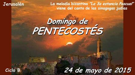 Domingo de PENTECOSTÉS Domingo de PENTECOSTÉS 24 de mayo de 2015 La melodía bizantina “La 3a estancia Pascual” viene del canto de las sinagogas judías.