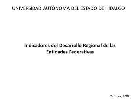 Indicadores del Desarrollo Regional de las Entidades Federativas Octubre, 2009 UNIVERSIDAD AUTÓNOMA DEL ESTADO DE HIDALGO.