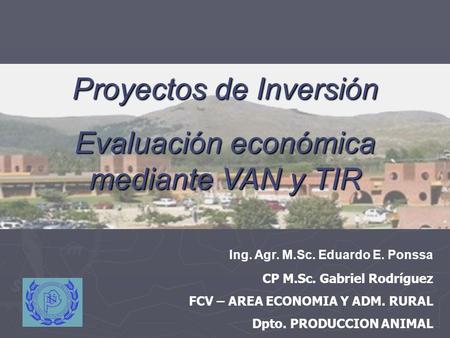 . Ing. Agr. M.Sc. Eduardo E. Ponssa CP M.Sc. Gabriel Rodríguez FCV – AREA ECONOMIA Y ADM. RURAL Dpto. PRODUCCION ANIMAL Proyectos de Inversión Evaluación.