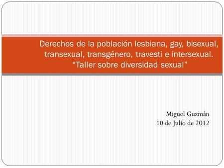Derechos de la población lesbiana, gay, bisexual, transexual, transgénero, travesti e intersexual. “Taller sobre diversidad sexual” Miguel Guzmán 10 de.