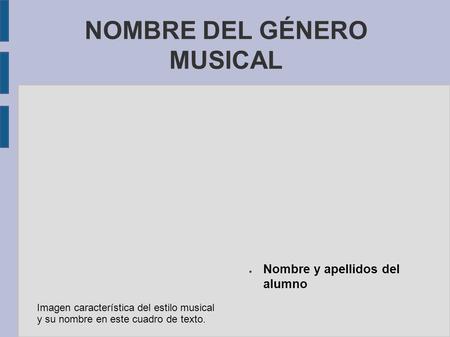 NOMBRE DEL GÉNERO MUSICAL Imagen característica del estilo musical y su nombre en este cuadro de texto. ● Nombre y apellidos del alumno.