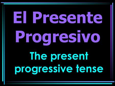 The present progressive tense El Presente Progresivo.