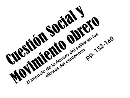 Cuestión Social y Movimiento obrero El impacto de la riqueza del salitre en los albores del centenario pp. 152-160.