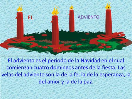 EL ADVIENTO El adviento es el periodo de la Navidad en el cual comienzan cuatro domingos antes de la fiesta. Las velas del adviento son la de la fe, la.