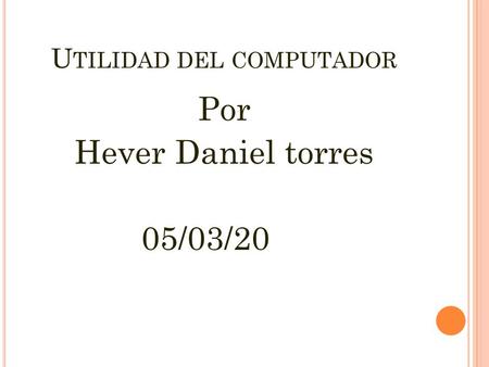 U TILIDAD DEL COMPUTADOR Por Hever Daniel torres 05/03/2012.