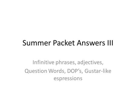 Summer Packet Answers III Infinitive phrases, adjectives, Question Words, DOP’s, Gustar-like espressions.